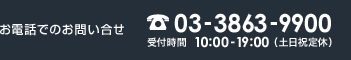 お電話でのお問い合わせ　03-3863-9900　受付時間　10:00〜19:00（土日祝定休）